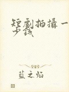 短剧拍摄一天多少钱