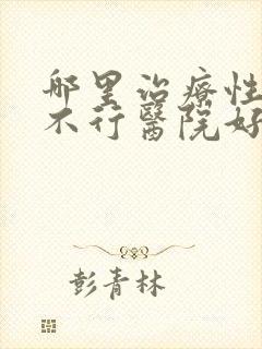 哪里治疗性能力不行医院好