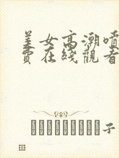 美女高潮喷水免费在线观看视频