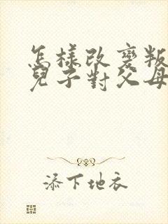 怎样改变叛逆期儿子对父母的态度