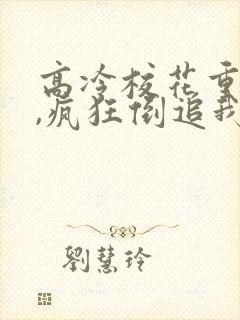 高冷校花重生了,疯狂倒追我视频全集