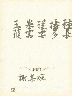 玉米从播种到收获需要多长时间
