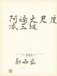 阿娇大尺度无删减三级 阿娇大尺度无删减三级