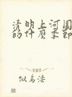 清明上河图描绘的什么季节的景象