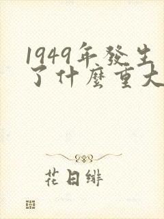 1949年发生了什么重大历史事件 1949年发生了什么重大历史事件