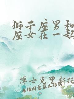狮子座男和狮子座女在一起会怎么样 狮子座男和狮子座女在一起会怎么样