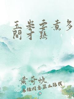 玉米要煮多少时间才熟 玉米要煮多少时间才熟