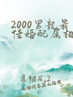 2000男龙最佳婚配属相
