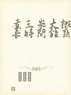 煮玉米大概煮多长时间能熟