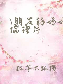 \朋友的妈妈韩伦理片