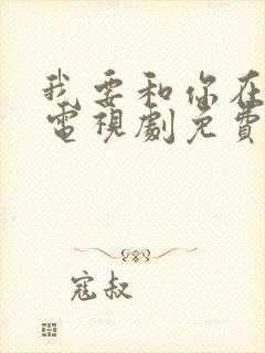 我要和你在一起电视剧免费观看01集 我要和你在一起电视剧免费观看01集