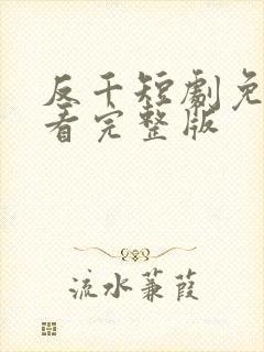 反千短剧免费观看完整版