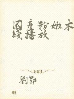 国产粉嫩木耳在线播放