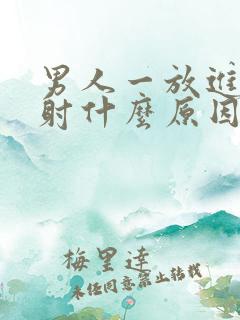 男人一放进去就射什么原因 男人一放进去就射什么原因