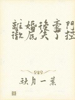 离婚后豪门前夫彻底失了控全