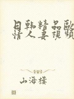 日韩精品欧美激情人妻视频 日韩精品欧美激情人妻视频