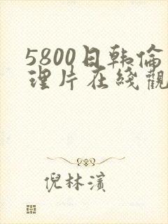 5800日韩伦理片在线观看
