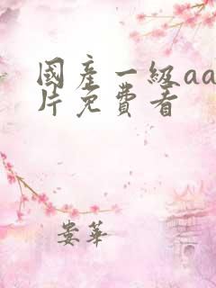 国产一级aa淫片免费看 国产一级aa淫片免费看