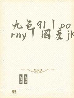 九色91丨porny丨国产jk在线播放 九色91丨porny丨国产jk在线播放