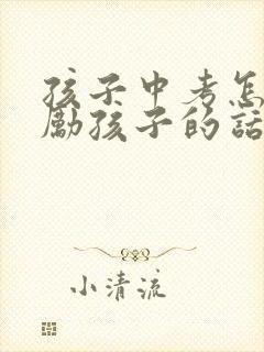 孩子中考怎样鼓励孩子的话