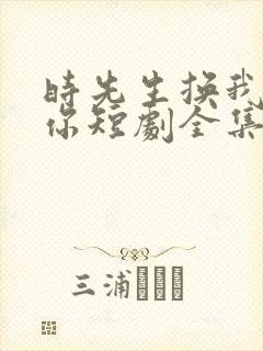 时先生换我来爱你短剧全集