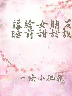 讲给女朋友听的睡前甜甜故事 讲给女朋友听的睡前甜甜故事