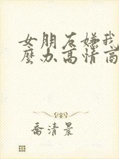 女朋友嫌我烦怎么办高情商回复