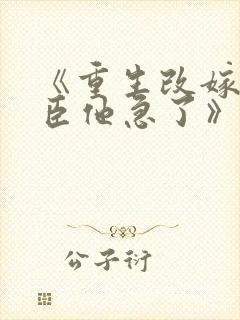 《重生改嫁,权臣他急了》全文免费