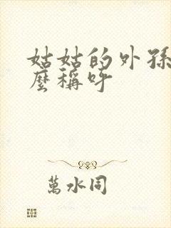 姑姑的外孙女怎么称呼
