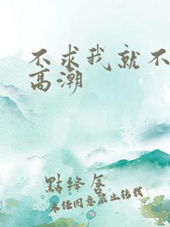 不求我就不让你高潮