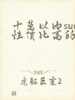 十万以内suv性价比高的车