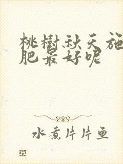 桃树秋天施什么肥最好呢 桃树秋天施什么肥最好呢