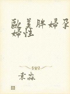 欧美胖妇孕妇老妇性