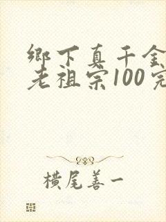 乡下真千金竟是老祖宗100完整版 乡下真千金竟是老祖宗100完整版