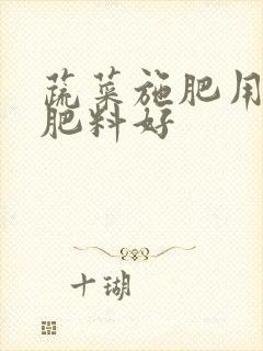 蔬菜施肥用什么肥料好 蔬菜施肥用什么肥料好