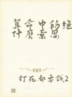 算命中的绝命是什么意思 算命中的绝命是什么意思