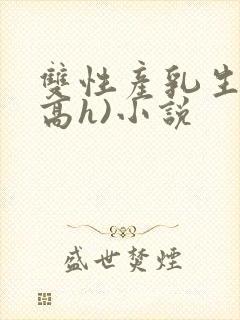 双性产乳生子(高h)小说 双性产乳生子(高h)小说