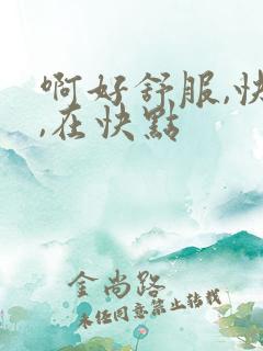 啊好舒服,快点,在快点 啊好舒服,快点,在快点