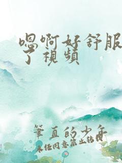 嗯啊好舒服高潮了视频