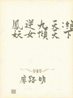 凤逆九天:绝世妖女倾天下最新