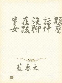 实在没话题了和女孩聊什么