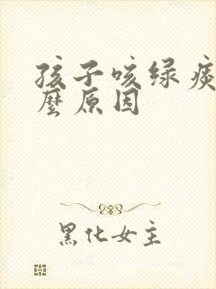 孩子咳绿痰是什么原因