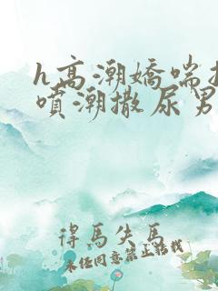 h高潮娇喘抽搐喷潮撒尿男女樱花