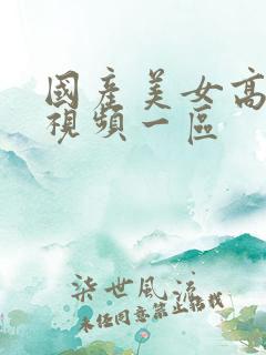 国产美女高潮的视频一区