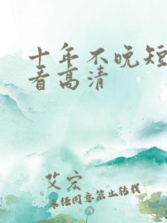 十年不晚短剧观看高清 十年不晚短剧观看高清