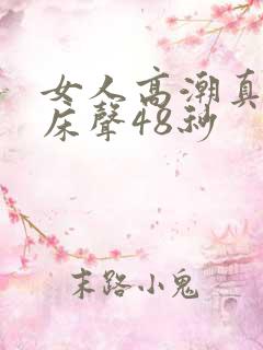 女人高潮真实叫床声48秒 女人高潮真实叫床声48秒