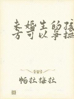 未婚生的孩子男方可以争抚养权吗