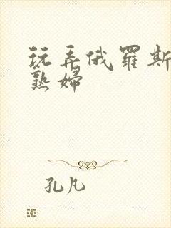 玩弄俄罗斯丰满熟妇