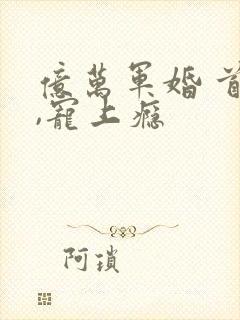 亿万军婚 首长,宠上瘾