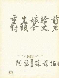 重生嫁给前夫死对头全文免费阅读